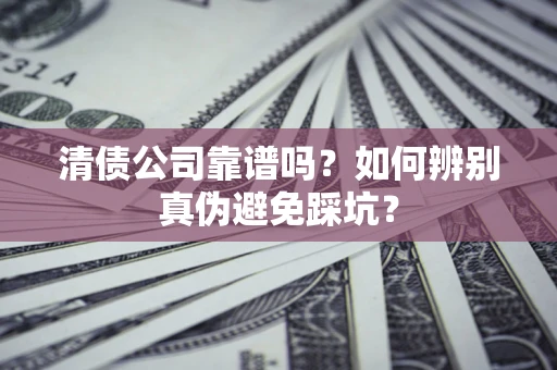 武汉清债公司靠谱吗？如何辨别真伪避免踩坑？