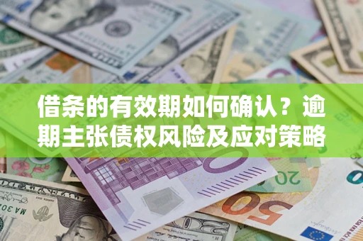 武汉借条的有效期如何确认？逾期主张债权风险及应对策略？