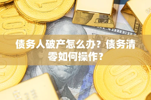 武汉债务人破产怎么办？债务清零如何操作？
