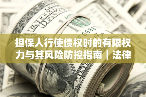 武汉担保人行使债权时的有限权力与其风险防控指南｜法律实务解析