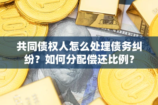 武汉共同债权人怎么处理债务纠纷？如何分配偿还比例？