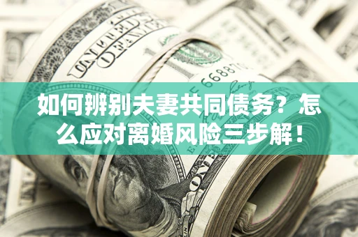 武汉如何辨别夫妻共同债务？怎么应对离婚风险三步解！