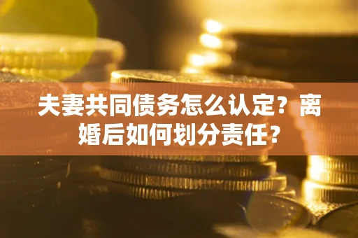 武汉夫妻共同债务怎么认定？离婚后如何划分责任？