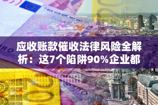武汉应收账款催收法律风险全解析：这7个陷阱90%企业都踩过（含合规应对指南）