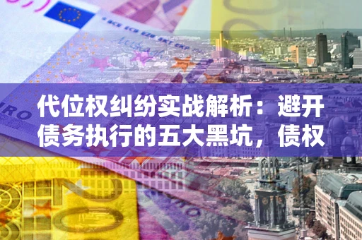 武汉代位权纠纷实战解析：避开债务执行的五大黑坑，债权人必看指南