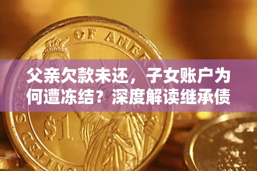 武汉父亲欠款未还，子女账户为何遭冻结？深度解读继承债务迷局