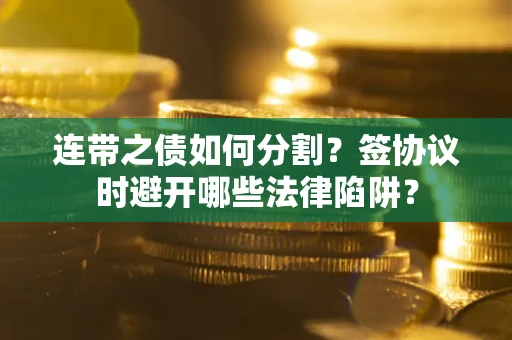 武汉连带之债如何分割？签协议时避开哪些法律陷阱？