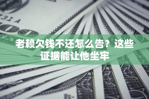 武汉老赖欠钱不还怎么告？这些证据能让他坐牢