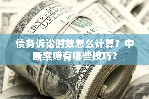 武汉债务诉讼时效怎么计算？中断索赔有哪些技巧？
