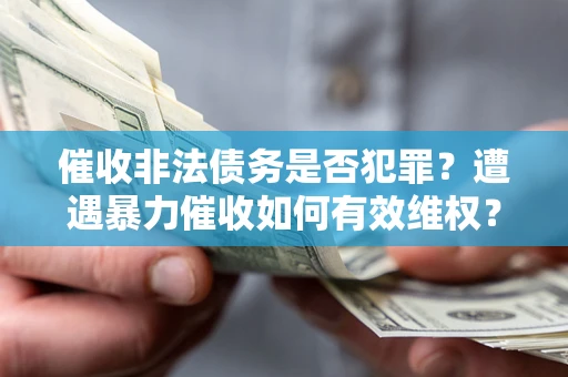 武汉催收非法债务是否犯罪?遭遇暴力催收如何有效维权? 武汉催收非法债务是否犯罪?遭遇暴力催收如何有效维权?