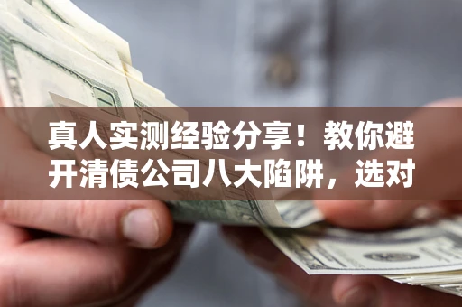 武汉真人实测经验分享！教你避开清债公司八大陷阱，选对机构少走十年弯路