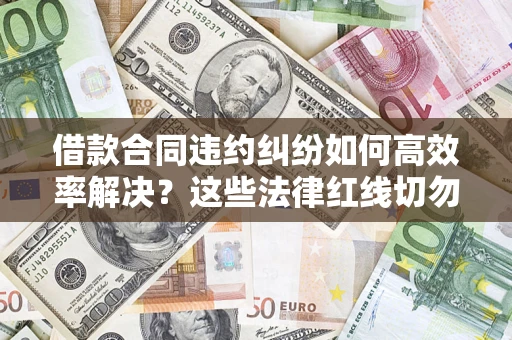 武汉借款合同违约纠纷如何高效率解决？这些法律红线切勿触碰