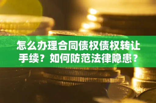 武汉怎么办理合同债权债权转让手续？如何防范法律隐患？