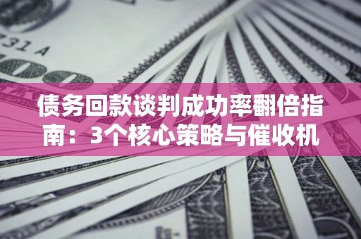 武汉债务回款谈判成功率翻倍指南：3个核心策略与催收机构避坑法则