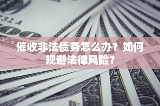 武汉催收非法债务怎么办？如何规避法律风险？