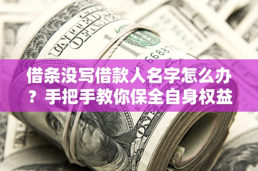 武汉借条没写借款人名字怎么办？手把手教你保全自身权益