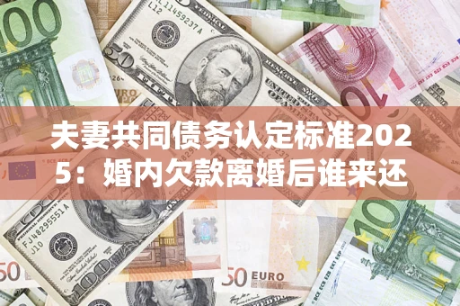 武汉夫妻共同债务认定标准2025:婚内欠款离婚后谁来还? 武汉夫妻共同债务认定标准2025:婚内欠款离婚后谁来还?