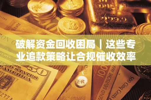 武汉破解资金回收困局｜这些专业追款策略让合规催收效率翻倍
