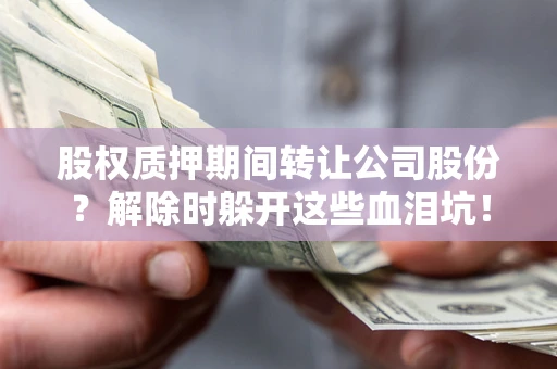 武汉股权质押期间转让公司股份？解除时躲开这些血泪坑！