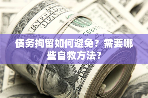 武汉债务拘留如何避免？需要哪些自救方法？