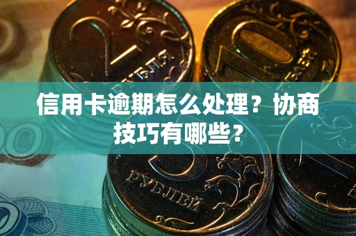 武汉信用卡逾期怎么处理？协商技巧有哪些？