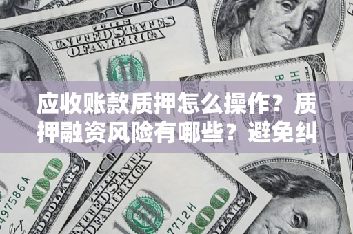 武汉应收账款质押怎么操作？质押融资风险有哪些？避免纠纷高效融资技巧