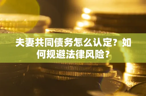 武汉夫妻共同债务怎么认定？如何规避法律风险？