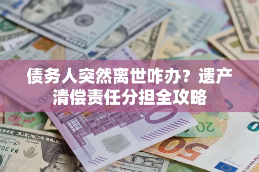 武汉债务人突然离世咋办？遗产清偿责任分担全攻略
