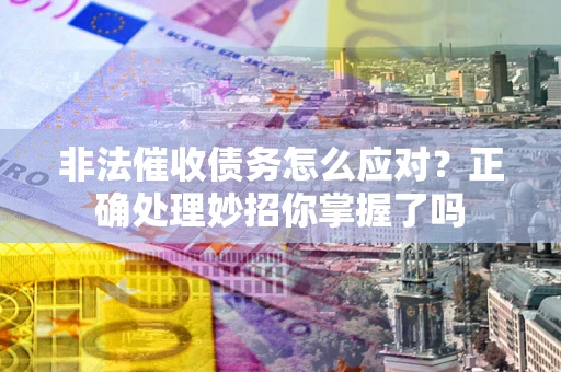 武汉非法催收债务怎么应对？正确处理妙招你掌握了吗
