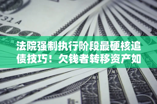 武汉法院强制执行阶段最硬核追债技巧！欠钱者转移资产如何破解？