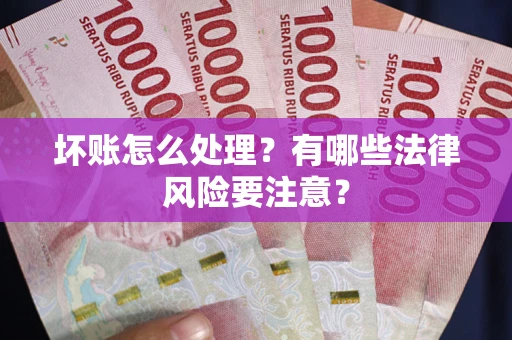 武汉坏账怎么处理？有哪些法律风险要注意？