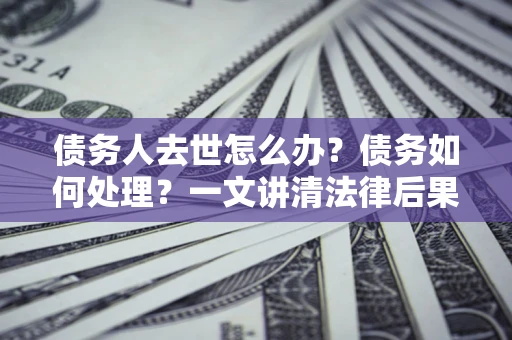 武汉债务人去世怎么办？债务如何处理？一文讲清法律后果