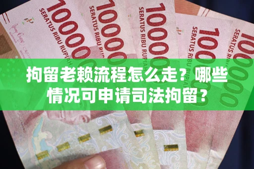 武汉拘留老赖流程怎么走?哪些情况可申请司法拘留? 武汉拘留老赖流程怎么走?哪些情况可申请司法拘留?