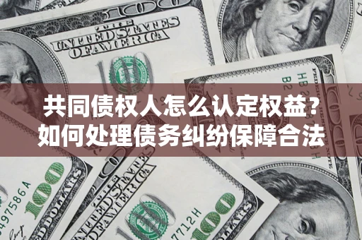 武汉共同债权人怎么认定权益？如何处理债务纠纷保障合法权益？
