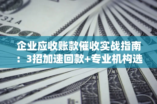 武汉企业应收账款催收实战指南：3招加速回款+专业机构选择避坑