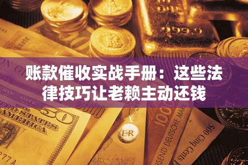 武汉账款催收实战手册：这些法律技巧让老赖主动还钱