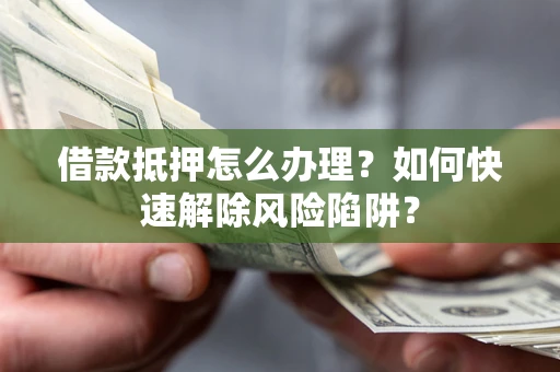 武汉借款抵押怎么办理？如何快速解除风险陷阱？