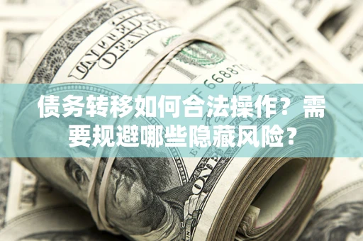 武汉债务转移如何合法操作？需要规避哪些隐藏风险？