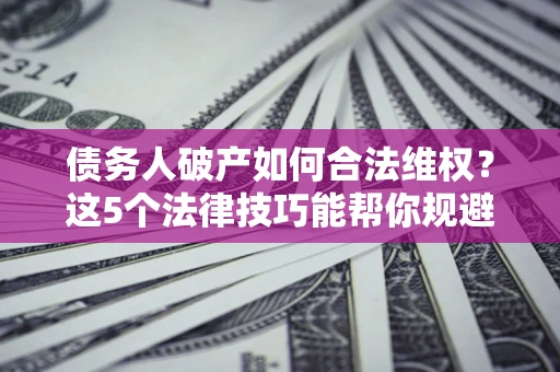 武汉债务人破产如何合法维权？这5个法律技巧能帮你规避风险