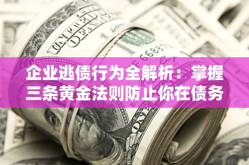 武汉企业逃债行为全解析：掌握三条黄金法则防止你在债务乱局中“踩雷”