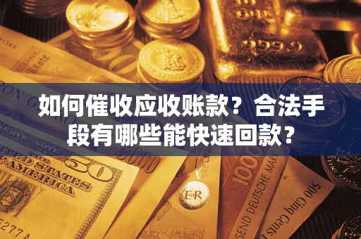 武汉如何催收应收账款？合法手段有哪些能快速回款？