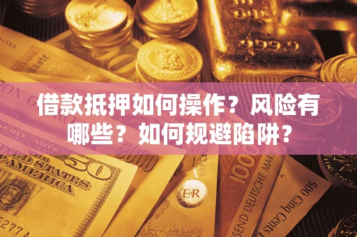 武汉借款抵押如何操作?风险有哪些?如何规避陷阱? 武汉借款抵押如何操作?风险有哪些?如何规避陷阱?