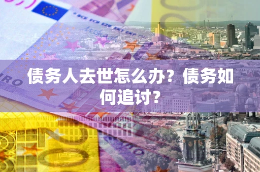 武汉债务人去世怎么办？债务如何追讨？