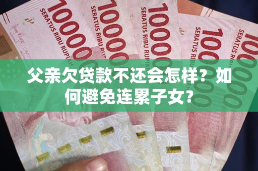 武汉父亲欠贷款不还会怎样？如何避免连累子女？