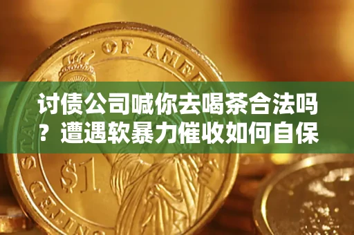 武汉讨债公司喊你去喝茶合法吗？遭遇软暴力催收如何自保？