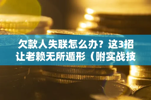武汉欠款人失联怎么办？这3招让老赖无所遁形（附实战技巧）
