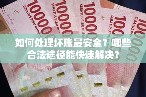 武汉如何处理坏账最安全？哪些合法途径能快速解决？