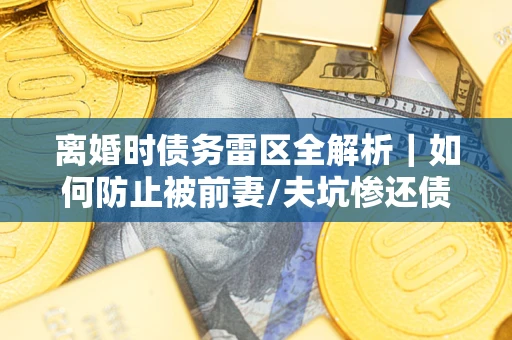 武汉离婚时债务雷区全解析｜如何防止被前妻/夫坑惨还债？
