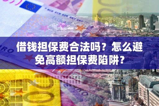 武汉借钱担保费合法吗？怎么避免高额担保费陷阱？