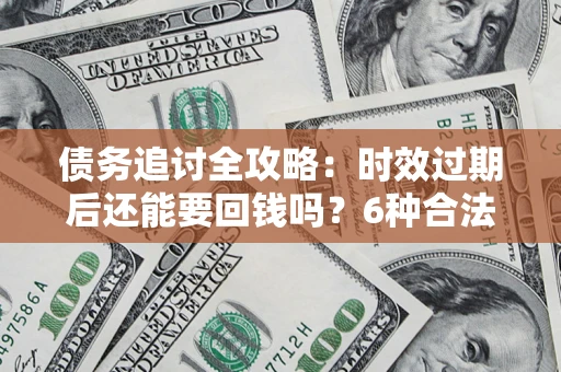 武汉债务追讨全攻略：时效过期后还能要回钱吗？6种合法手段助你维权